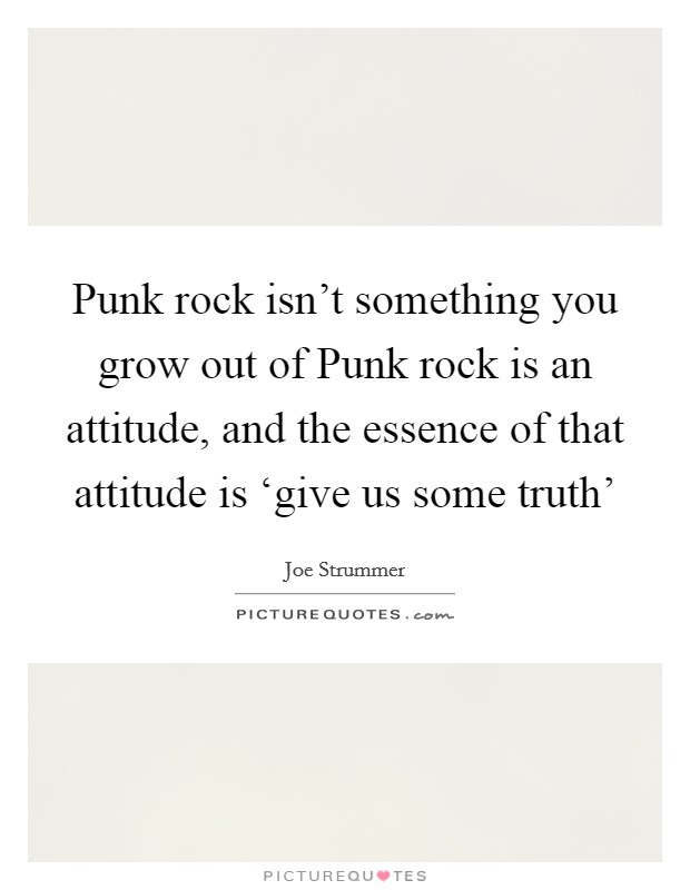 Punk rock isn't something you grow out of Punk rock is an attitude, and the essence of that attitude is ‘give us some truth' Picture Quote #1