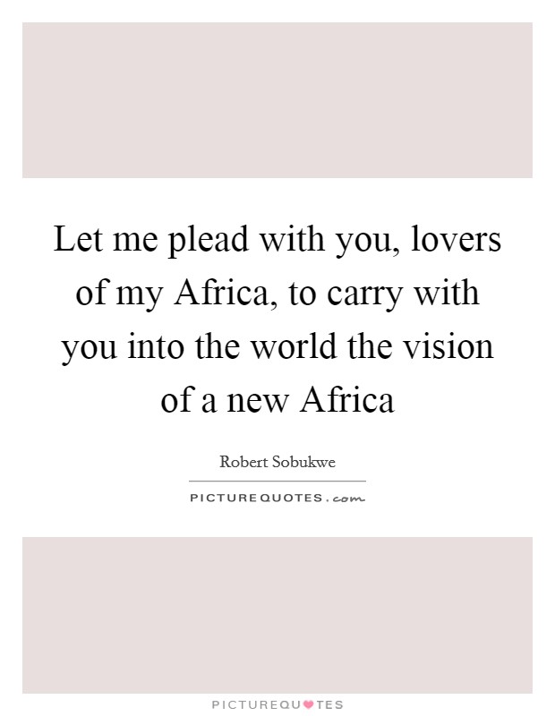 Let me plead with you, lovers of my Africa, to carry with you into the world the vision of a new Africa Picture Quote #1