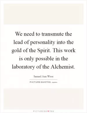 We need to transmute the lead of personality into the gold of the Spirit. This work is only possible in the laboratory of the Alchemist Picture Quote #1