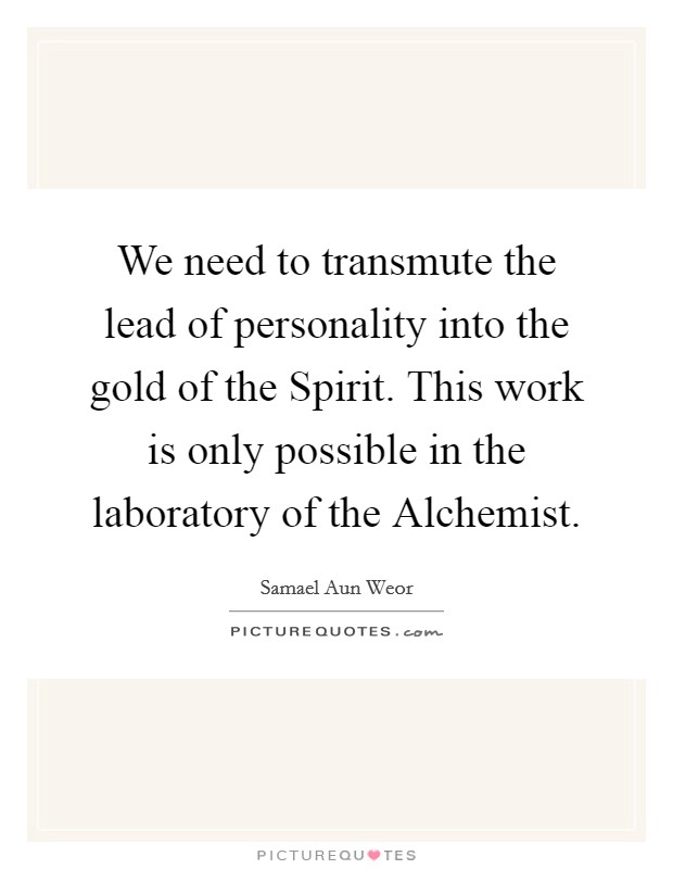 We need to transmute the lead of personality into the gold of the Spirit. This work is only possible in the laboratory of the Alchemist Picture Quote #1