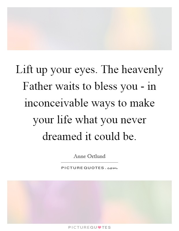 Lift up your eyes. The heavenly Father waits to bless you - in inconceivable ways to make your life what you never dreamed it could be Picture Quote #1