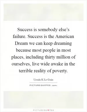 Success is somebody else’s failure. Success is the American Dream we can keep dreaming because most people in most places, including thirty million of ourselves, live wide awake in the terrible reality of poverty Picture Quote #1