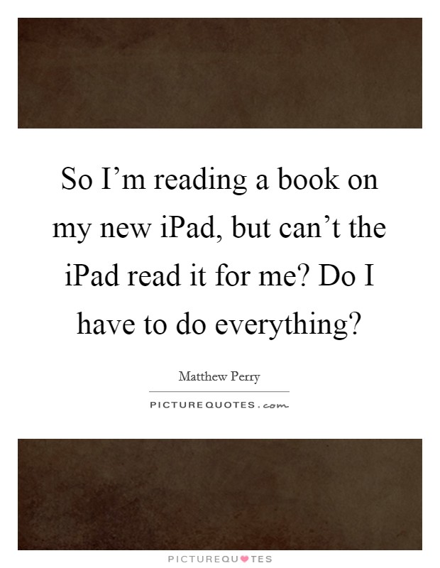 So I'm reading a book on my new iPad, but can't the iPad read it for me? Do I have to do everything? Picture Quote #1