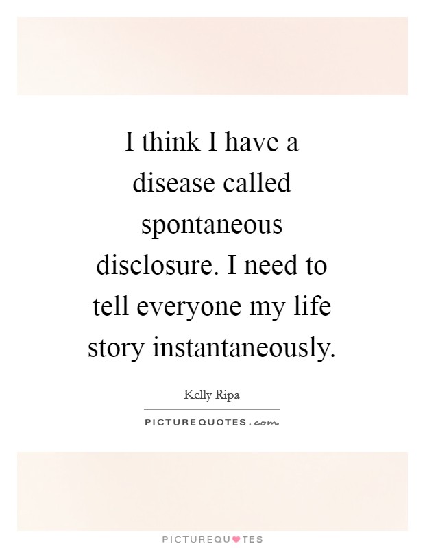 I think I have a disease called spontaneous disclosure. I need to tell everyone my life story instantaneously Picture Quote #1