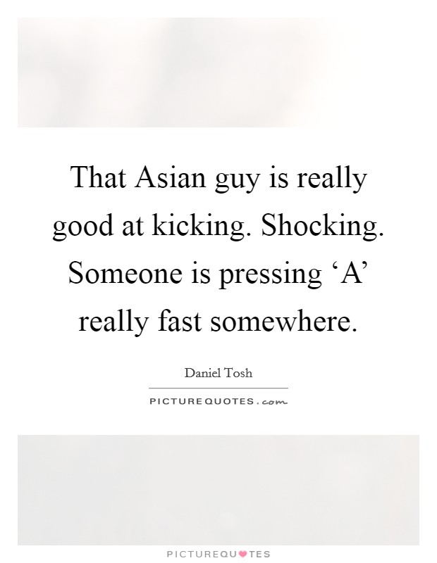 That Asian guy is really good at kicking. Shocking. Someone is pressing ‘A' really fast somewhere Picture Quote #1