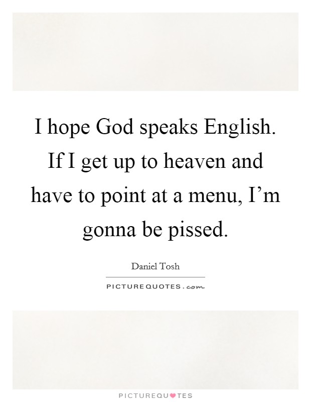 I hope God speaks English. If I get up to heaven and have to point at a menu, I'm gonna be pissed Picture Quote #1