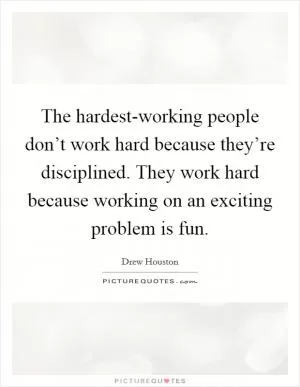 The hardest-working people don’t work hard because they’re disciplined. They work hard because working on an exciting problem is fun Picture Quote #1