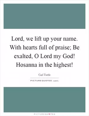 Lord, we lift up your name. With hearts full of praise; Be exalted, O Lord my God! Hosanna in the highest! Picture Quote #1