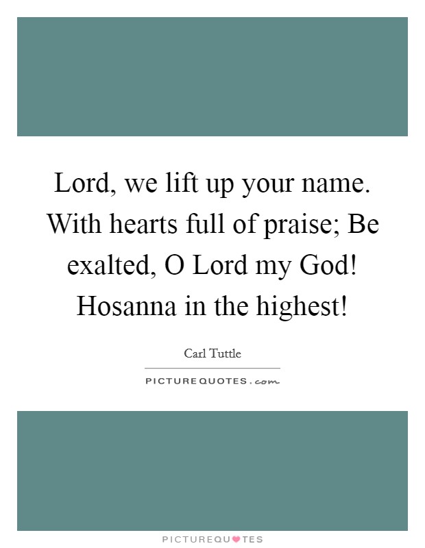 Lord, we lift up your name. With hearts full of praise; Be exalted, O Lord my God! Hosanna in the highest! Picture Quote #1
