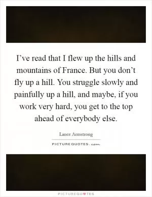 I’ve read that I flew up the hills and mountains of France. But you don’t fly up a hill. You struggle slowly and painfully up a hill, and maybe, if you work very hard, you get to the top ahead of everybody else Picture Quote #1