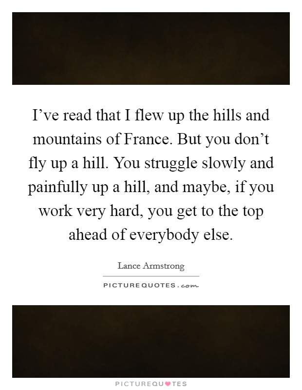 I've read that I flew up the hills and mountains of France. But you don't fly up a hill. You struggle slowly and painfully up a hill, and maybe, if you work very hard, you get to the top ahead of everybody else Picture Quote #1