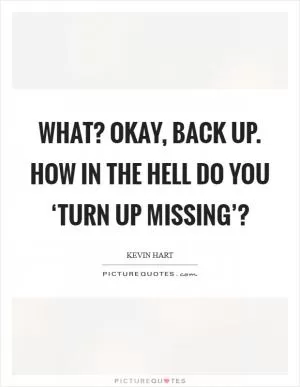 What? Okay, back up. How in the hell do you ‘turn up missing’? Picture Quote #1