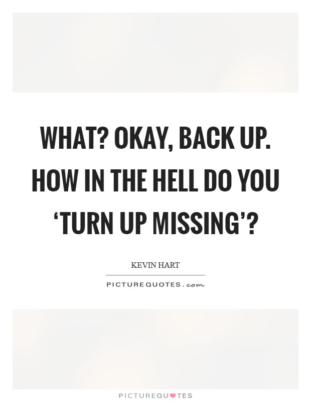 What? Okay, back up. How in the hell do you ‘turn up missing'? Picture Quote #1