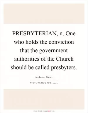 PRESBYTERIAN, n. One who holds the conviction that the government authorities of the Church should be called presbyters Picture Quote #1