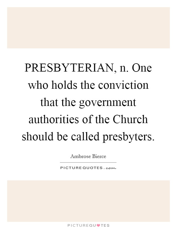 PRESBYTERIAN, n. One who holds the conviction that the government authorities of the Church should be called presbyters Picture Quote #1