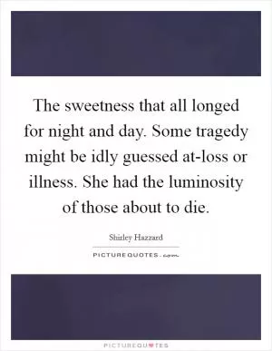 The sweetness that all longed for night and day. Some tragedy might be idly guessed at-loss or illness. She had the luminosity of those about to die Picture Quote #1