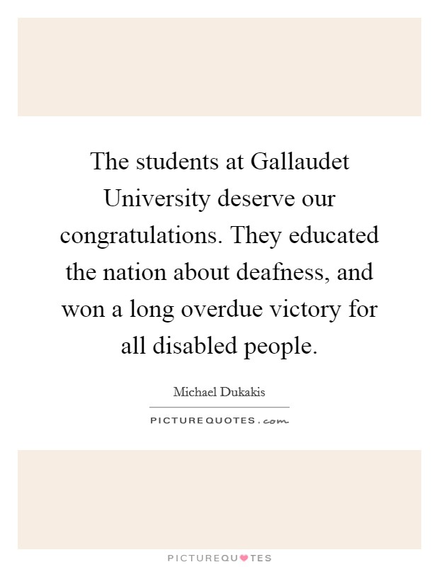 The students at Gallaudet University deserve our congratulations. They educated the nation about deafness, and won a long overdue victory for all disabled people Picture Quote #1