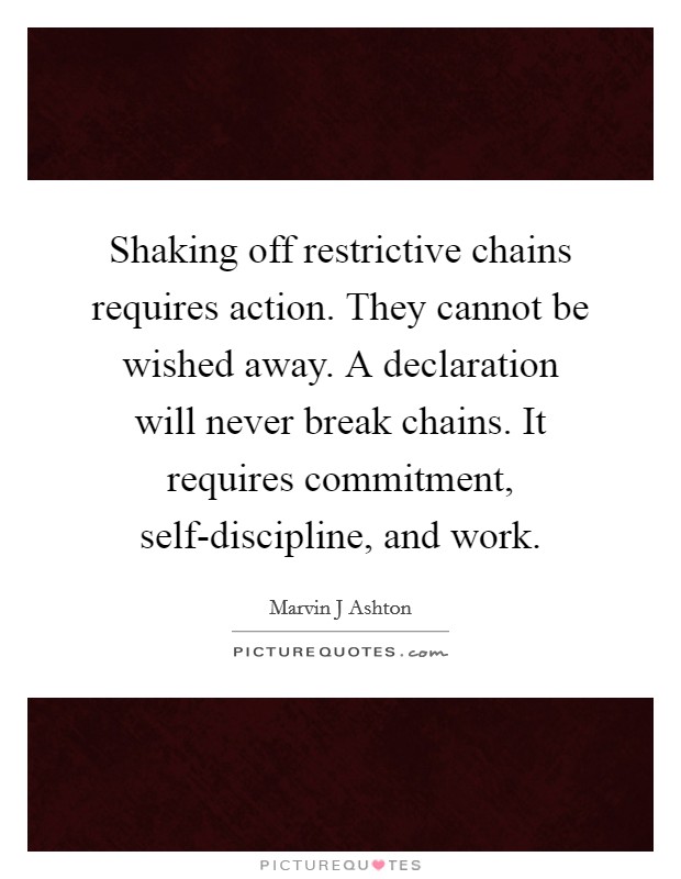 Shaking off restrictive chains requires action. They cannot be wished away. A declaration will never break chains. It requires commitment, self-discipline, and work Picture Quote #1