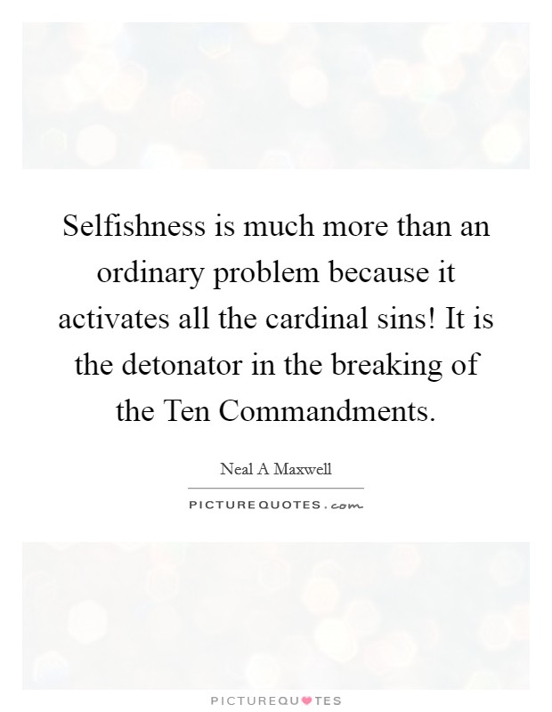 Selfishness is much more than an ordinary problem because it activates all the cardinal sins! It is the detonator in the breaking of the Ten Commandments Picture Quote #1