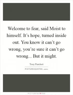 Welcome to fear, said Moist to himself. It’s hope, turned inside out. You know it can’t go wrong, you’re sure it can’t go wrong... But it might Picture Quote #1