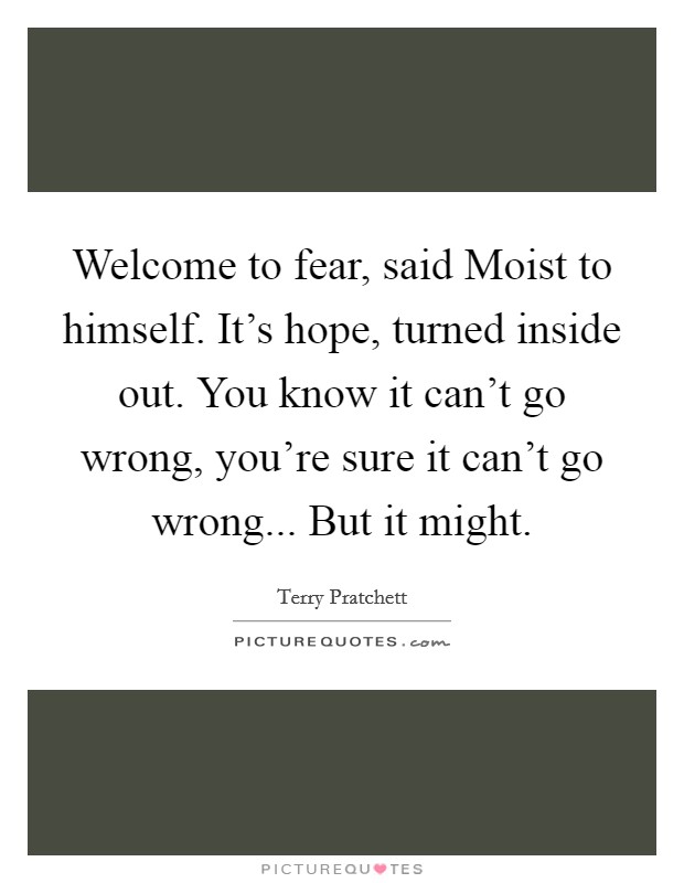Welcome to fear, said Moist to himself. It's hope, turned inside out. You know it can't go wrong, you're sure it can't go wrong... But it might Picture Quote #1