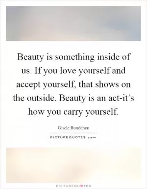 Beauty is something inside of us. If you love yourself and accept yourself, that shows on the outside. Beauty is an act-it’s how you carry yourself Picture Quote #1