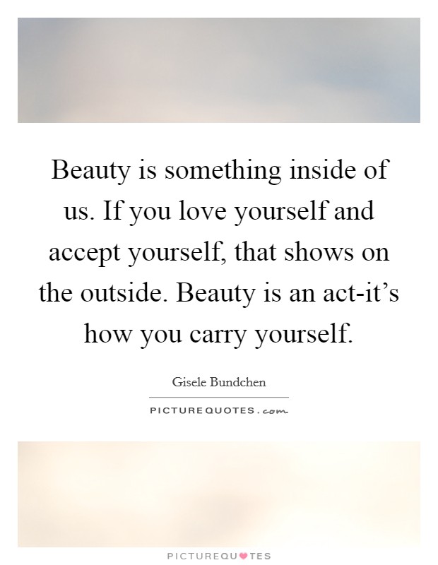 Beauty is something inside of us. If you love yourself and accept yourself, that shows on the outside. Beauty is an act-it's how you carry yourself Picture Quote #1