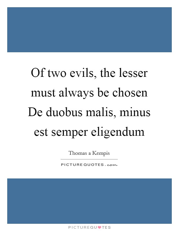 Of two evils, the lesser must always be chosen De duobus malis, minus est semper eligendum Picture Quote #1