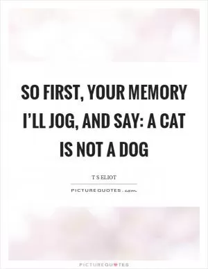 So first, your memory I’ll jog, And say: A CAT IS NOT A DOG Picture Quote #1