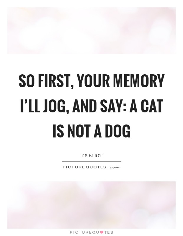 So first, your memory I'll jog, And say: A CAT IS NOT A DOG Picture Quote #1