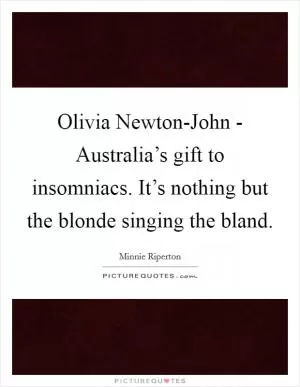 Olivia Newton-John - Australia’s gift to insomniacs. It’s nothing but the blonde singing the bland Picture Quote #1
