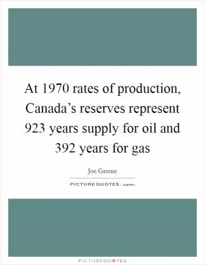 At 1970 rates of production, Canada’s reserves represent 923 years supply for oil and 392 years for gas Picture Quote #1