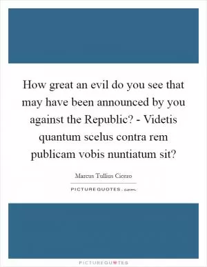 How great an evil do you see that may have been announced by you against the Republic? - Videtis quantum scelus contra rem publicam vobis nuntiatum sit? Picture Quote #1