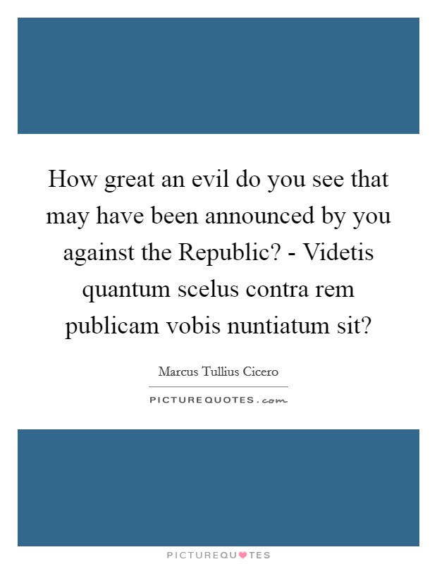 How great an evil do you see that may have been announced by you against the Republic? - Videtis quantum scelus contra rem publicam vobis nuntiatum sit? Picture Quote #1