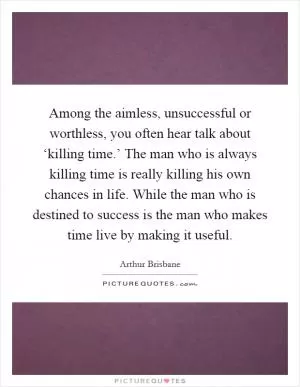 Among the aimless, unsuccessful or worthless, you often hear talk about ‘killing time.’ The man who is always killing time is really killing his own chances in life. While the man who is destined to success is the man who makes time live by making it useful Picture Quote #1