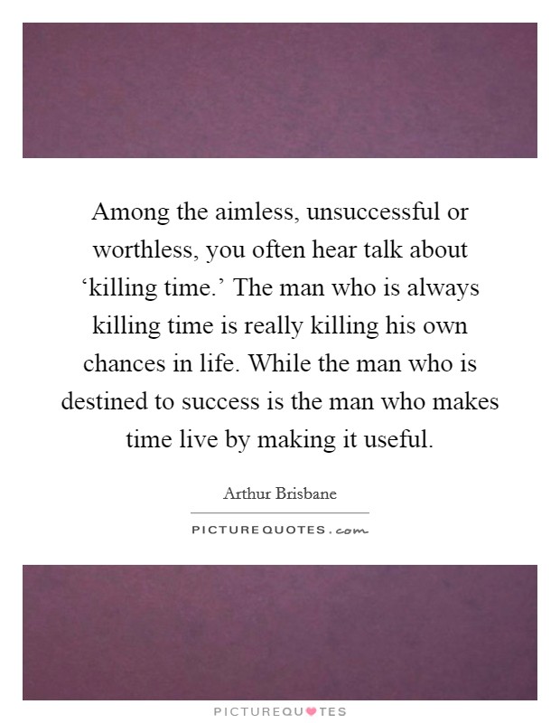Among the aimless, unsuccessful or worthless, you often hear talk about ‘killing time.' The man who is always killing time is really killing his own chances in life. While the man who is destined to success is the man who makes time live by making it useful Picture Quote #1