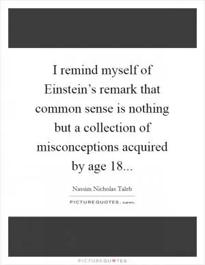 I remind myself of Einstein’s remark that common sense is nothing but a collection of misconceptions acquired by age 18 Picture Quote #1