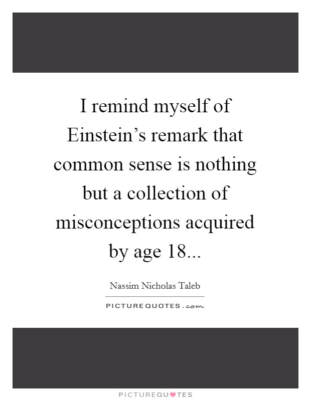 I remind myself of Einstein's remark that common sense is nothing but a collection of misconceptions acquired by age 18 Picture Quote #1