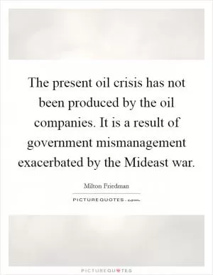 The present oil crisis has not been produced by the oil companies. It is a result of government mismanagement exacerbated by the Mideast war Picture Quote #1