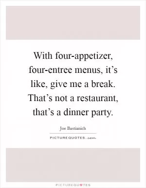 With four-appetizer, four-entree menus, it’s like, give me a break. That’s not a restaurant, that’s a dinner party Picture Quote #1