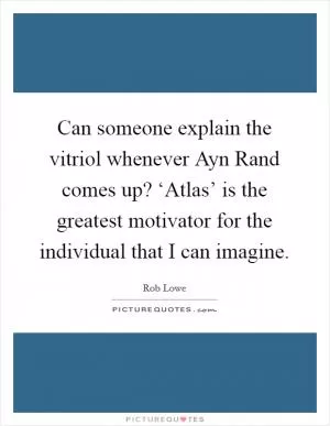 Can someone explain the vitriol whenever Ayn Rand comes up? ‘Atlas’ is the greatest motivator for the individual that I can imagine Picture Quote #1