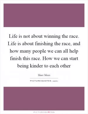 Life is not about winning the race. Life is about finishing the race, and how many people we can all help finish this race. How we can start being kinder to each other Picture Quote #1