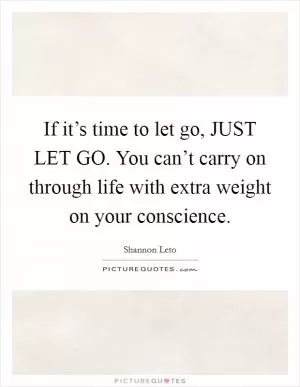 If it’s time to let go, JUST LET GO. You can’t carry on through life with extra weight on your conscience Picture Quote #1