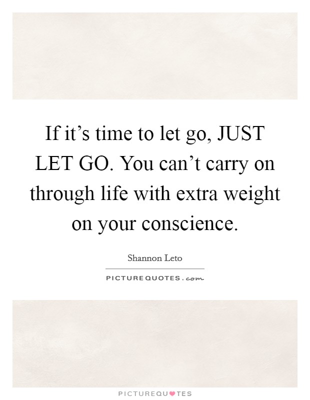 If it's time to let go, JUST LET GO. You can't carry on through life with extra weight on your conscience Picture Quote #1