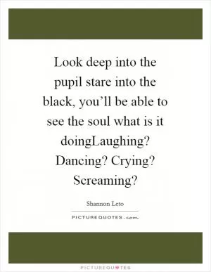Look deep into the pupil stare into the black, you’ll be able to see the soul what is it doingLaughing? Dancing? Crying? Screaming? Picture Quote #1
