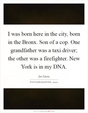 I was born here in the city, born in the Bronx. Son of a cop. One grandfather was a taxi driver; the other was a firefighter. New York is in my DNA Picture Quote #1