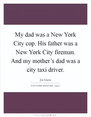 My dad was a New York City cop. His father was a New York City fireman. And my mother’s dad was a city taxi driver Picture Quote #1