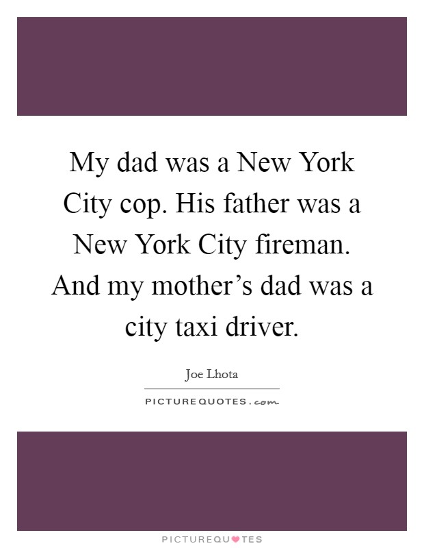 My dad was a New York City cop. His father was a New York City fireman. And my mother's dad was a city taxi driver Picture Quote #1