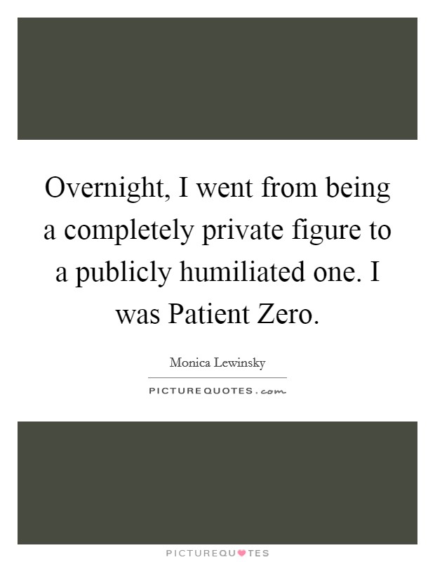 Overnight, I went from being a completely private figure to a publicly humiliated one. I was Patient Zero Picture Quote #1