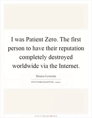 I was Patient Zero. The first person to have their reputation completely destroyed worldwide via the Internet Picture Quote #1